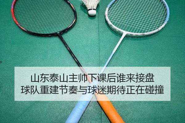 山东泰山主帅下课后谁来接盘 球队重建节奏与球迷期待正在碰撞